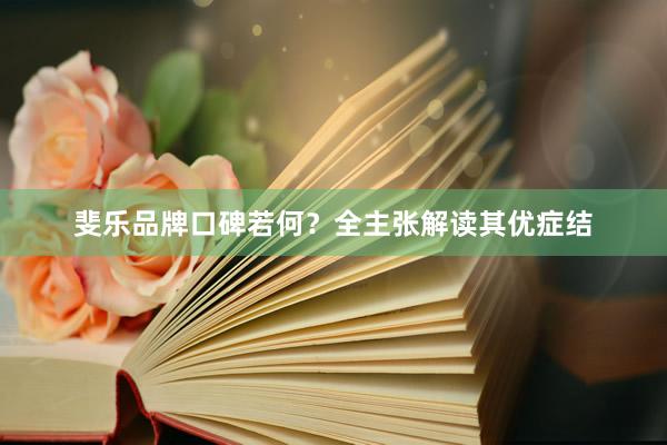 斐乐品牌口碑若何？全主张解读其优症结