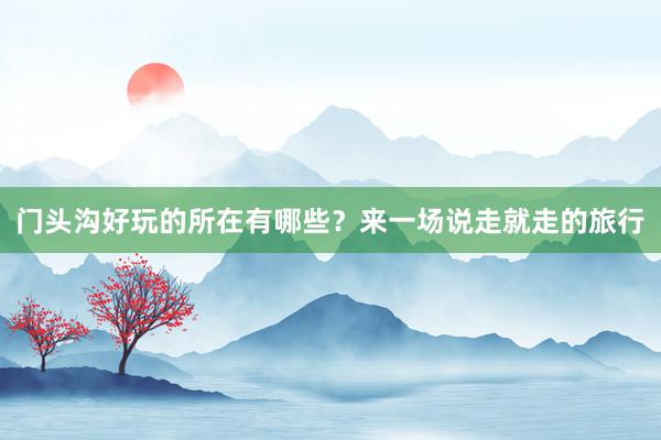 门头沟好玩的所在有哪些？来一场说走就走的旅行