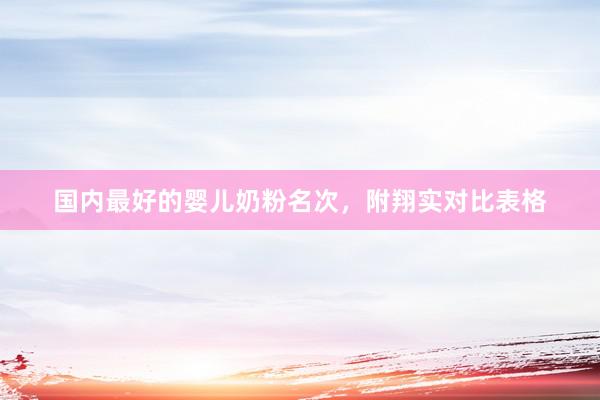 国内最好的婴儿奶粉名次，附翔实对比表格